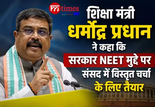 शिक्षा मंत्री धर्मेंद्र प्रधान ने कहा कि सरकार NEET मुद्दे पर संसद में विस्तृत चर्चा के लिए तैयार है